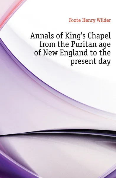 Обложка книги Annals of Kings Chapel from the Puritan age of New England to the present day, Foote Henry Wilder