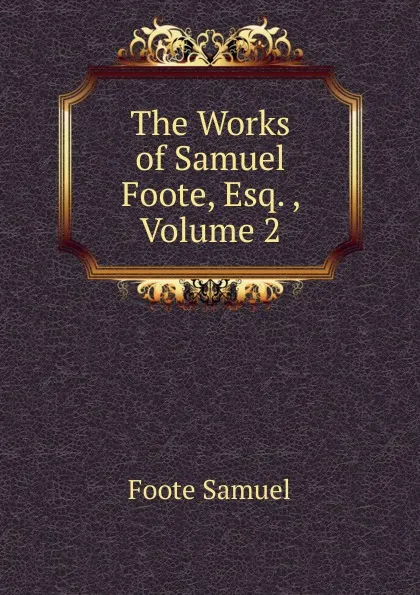 Обложка книги The Works of Samuel Foote, Esq. , Volume 2, Foote Samuel