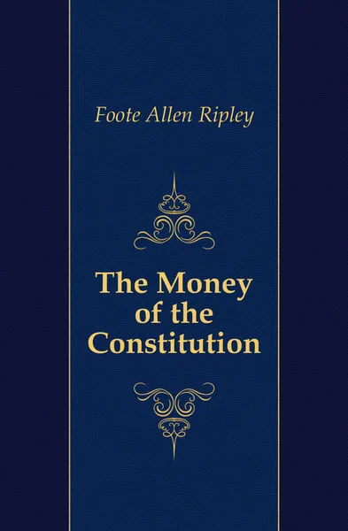 Обложка книги The Money of the Constitution, Foote Allen Ripley