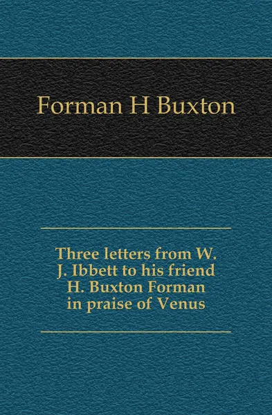 Обложка книги Three letters from W.J. Ibbett to his friend H. Buxton Forman in praise of Venus, Forman H. Buxton