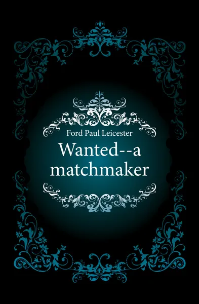 Обложка книги Wanted--a matchmaker, Paul Leicester Ford