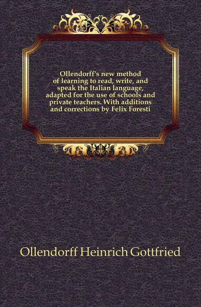 Обложка книги Ollendorffs new method of learning to read, write, and speak the Italian language, adapted for the use of schools and private teachers. With additions and corrections by Felix Foresti, Ollendorff Heinrich Gottfried