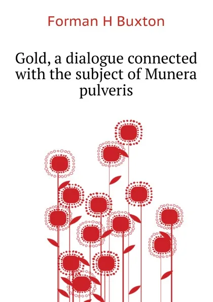 Обложка книги Gold, a dialogue connected with the subject of Munera pulveris, Forman H. Buxton