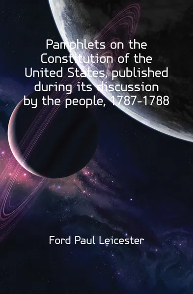 Обложка книги Pamphlets on the Constitution of the United States, published during its discussion by the people, 1787-1788, Paul Leicester Ford