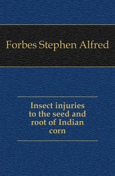 Обложка книги Insect injuries to the seed and root of Indian corn, Forbes Stephen Alfred