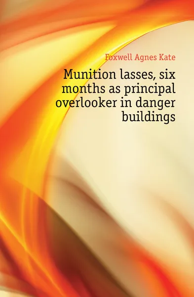 Обложка книги Munition lasses, six months as principal overlooker in danger buildings, Foxwell Agnes Kate