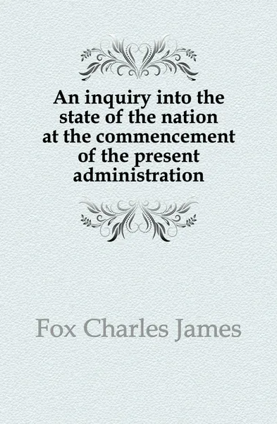 Обложка книги An inquiry into the state of the nation at the commencement of the present administration, Fox Charles James