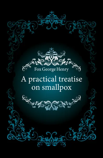 Обложка книги A practical treatise on smallpox, Fox George Henry