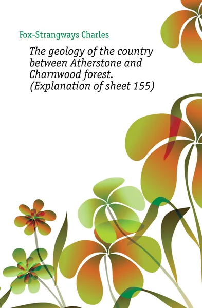 Обложка книги The geology of the country between Atherstone and Charnwood forest. (Explanation of sheet 155), Fox-Strangways Charles