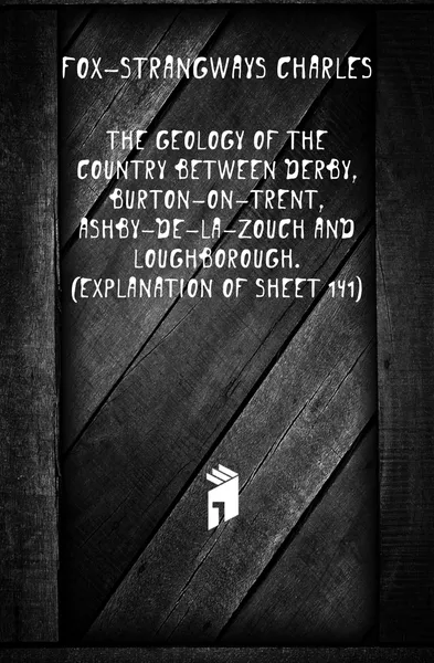 Обложка книги The geology of the country between Derby, Burton-on-Trent, Ashby-de-la-Zouch and Loughborough. (Explanation of sheet 141), Fox-Strangways Charles