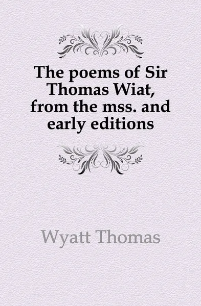 Обложка книги The poems of Sir Thomas Wiat, from the mss. and early editions, Wyatt Thomas