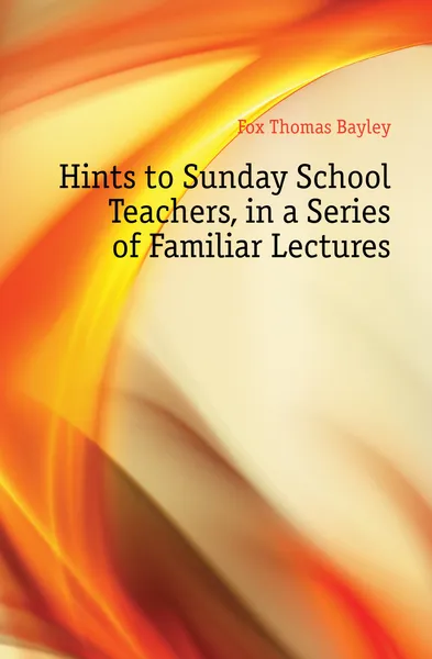 Обложка книги Hints to Sunday School Teachers, in a Series of Familiar Lectures, Fox Thomas Bayley