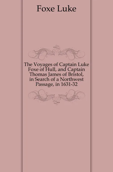 Обложка книги The Voyages of Captain Luke Foxe of Hull, and Captain Thomas James of Bristol, in Search of a Northwest Passage, in 1631-32, Foxe Luke