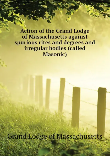Обложка книги Action of the Grand Lodge of Massachusetts against spurious rites and degrees and irregular bodies (called Masonic), Grand Lodge of Massachusetts