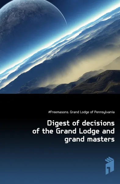 Обложка книги Digest of decisions of the Grand Lodge and grand masters, Grand Lodge of Pennsylvania