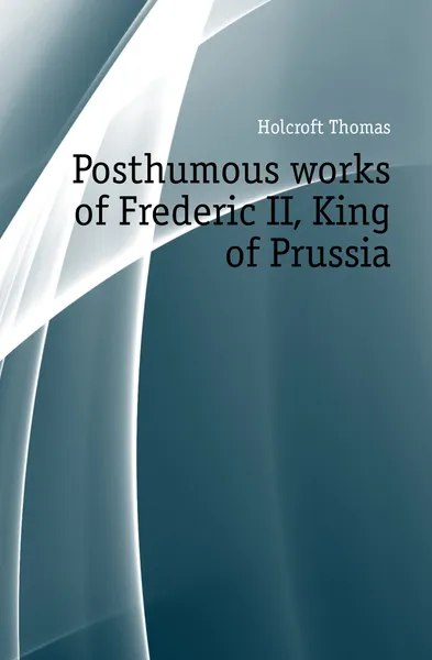 Обложка книги Posthumous works of Frederic II, King of Prussia, Holcroft Thomas