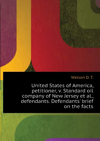 Обложка книги United States of America, petitioner, v. Standard oil company of New Jersey et al., defendants. Defendants brief on the facts, Watson D. T.