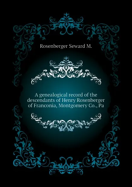 Обложка книги A genealogical record of the descendants of Henry Rosenberger of Franconia, Montgomery Co., Pa, Rosenberger Seward M.