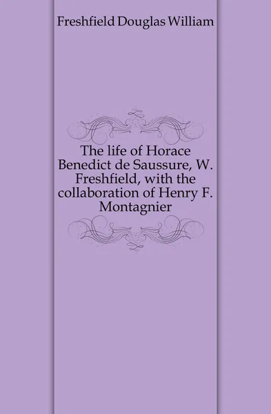 Обложка книги The life of Horace Benedict de Saussure, W. Freshfield, with the collaboration of Henry F. Montagnier, Freshfield Douglas William