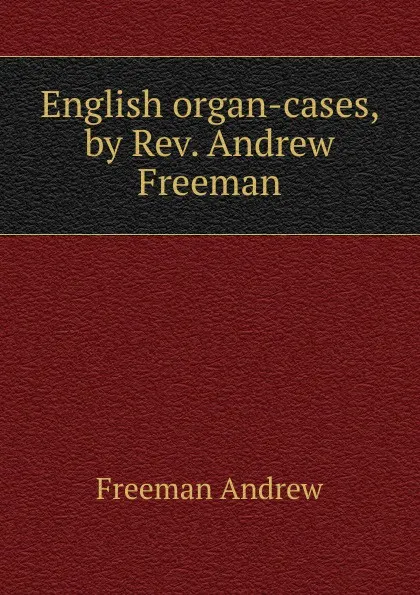 Обложка книги English organ-cases, by Rev. Andrew Freeman, Freeman Andrew