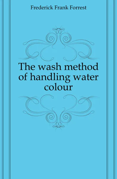 Обложка книги The wash method of handling water colour, Frederick Frank Forrest