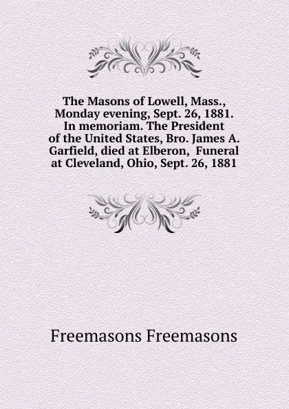 Обложка книги The Masons of Lowell, Mass., Monday evening, Sept. 26, 1881. In memoriam. The President of the United States, Bro. James A. Garfield, died at Elberon,  Funeral at Cleveland, Ohio, Sept. 26, 1881, Freemasons Freemasons