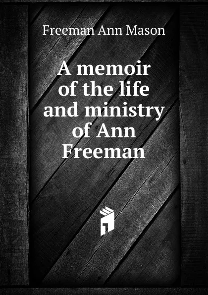 Обложка книги A memoir of the life and ministry of Ann Freeman, Freeman Ann Mason