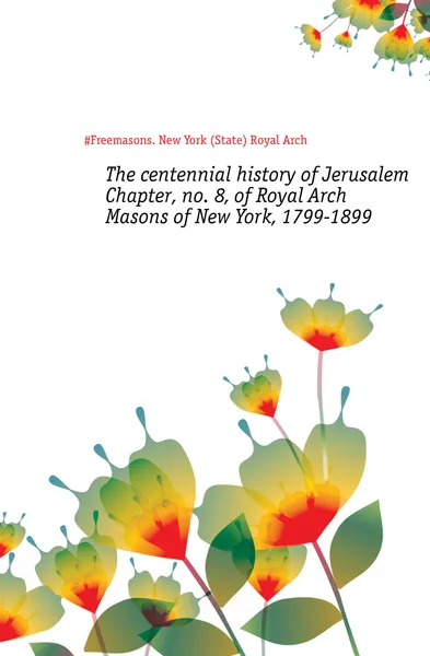 Обложка книги The centennial history of Jerusalem Chapter, no. 8, of Royal Arch Masons of New York, 1799-1899, Royal Arch