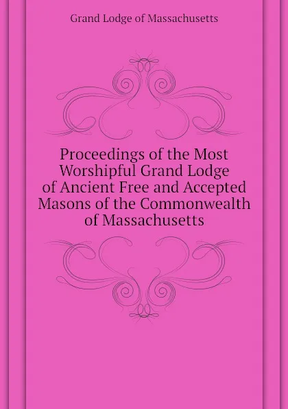 Обложка книги Proceedings of the Most Worshipful Grand Lodge of Ancient Free and Accepted Masons of the Commonwealth of Massachusetts, Grand Lodge of Massachusetts