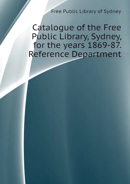Обложка книги Catalogue of the Free Public Library, Sydney, for the years 1869-87. Reference Department, Free Public Library of Sydney