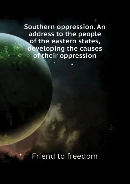 Обложка книги Southern oppression. An address to the people of the eastern states, developing the causes of their oppression, Friend to freedom