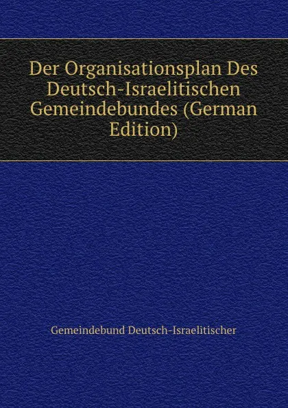 Обложка книги Der Organisationsplan Des Deutsch-Israelitischen Gemeindebundes (German Edition), Gemeindebund Deutsch-Israelitischer