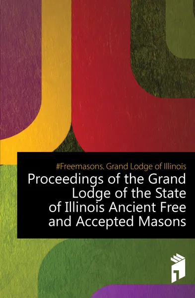 Обложка книги Proceedings of the Grand Lodge of the State of Illinois Ancient Free and Accepted Masons, Grand Lodge of Illinois