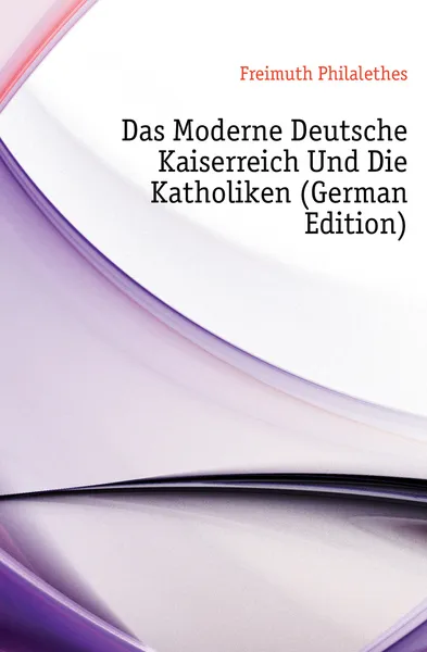 Обложка книги Das Moderne Deutsche Kaiserreich Und Die Katholiken (German Edition), Freimuth Philalethes