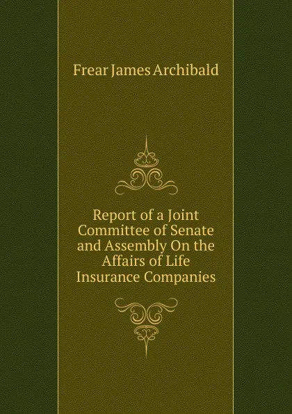 Обложка книги Report of a Joint Committee of Senate and Assembly On the Affairs of Life Insurance Companies, Frear James Archibald