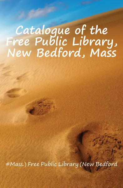 Обложка книги Catalogue of the Free Public Library, New Bedford, Mass, Bedford Free Public Library