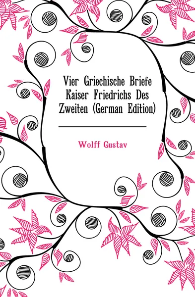 Обложка книги Vier Griechische Briefe Kaiser Friedrichs Des Zweiten (German Edition), Wolff Gustav