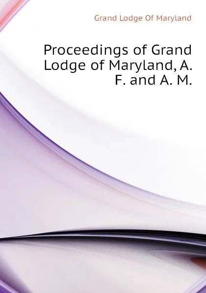 Обложка книги Proceedings of Grand Lodge of Maryland, A. F. and A. M., Grand Lodge Of Maryland