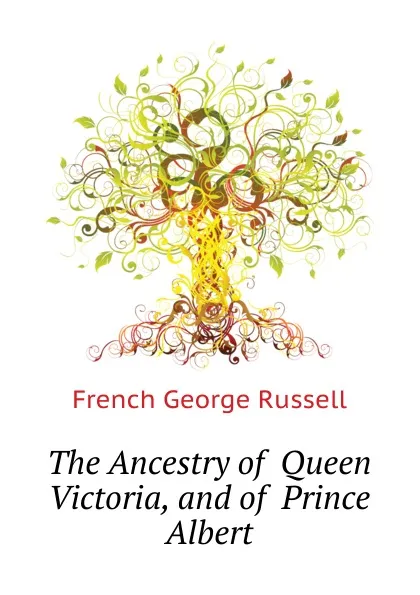 Обложка книги The Ancestry of  Queen Victoria, and of  Prince Albert, French George Russell