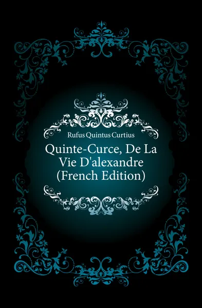 Обложка книги Quinte-Curce, De La Vie Dalexandre (French Edition), Rufus Quintus Curtius