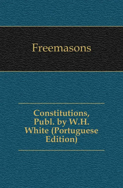 Обложка книги Constitutions, Publ. by W.H. White (Portuguese Edition), Freemasons