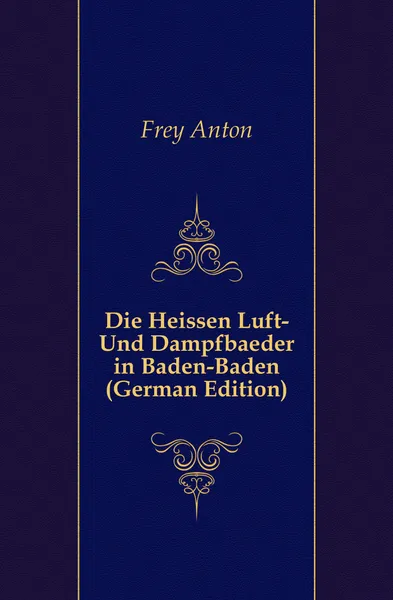 Обложка книги Die Heissen Luft- Und Dampfbaeder in Baden-Baden (German Edition), Frey Anton