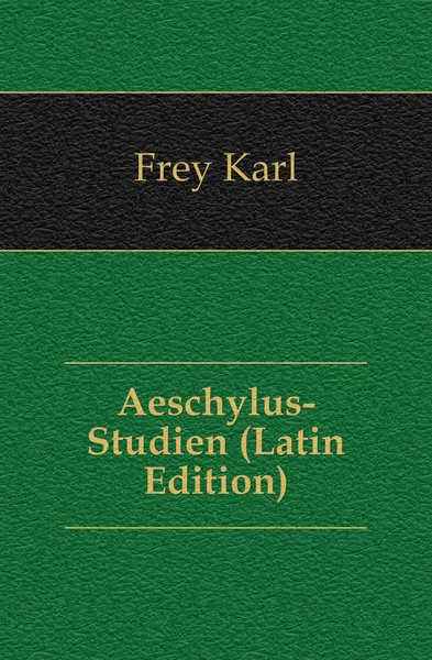 Обложка книги Aeschylus-Studien (Latin Edition), Frey Karl