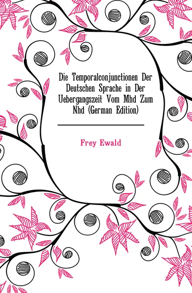 Обложка книги Die Temporalconjunctionen Der Deutschen Sprache in Der Uebergangszeit Vom Mhd Zum Nhd (German Edition), Frey Ewald