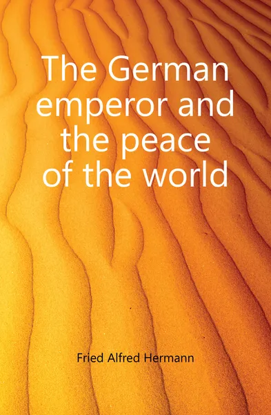 Обложка книги The German emperor and the peace of the world, Fried Alfred Hermann