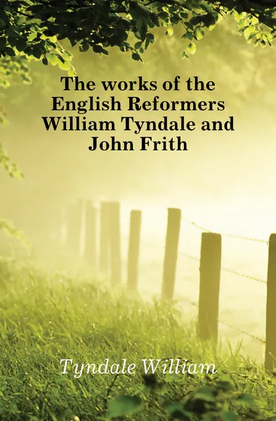 Обложка книги The works of the English Reformers William Tyndale and John Frith, Tyndale William