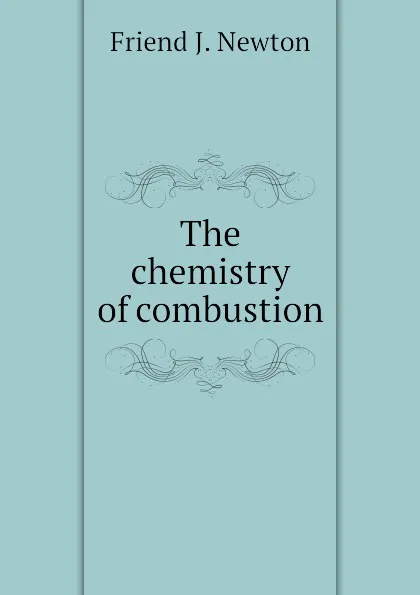 Обложка книги The chemistry of combustion, Friend J. Newton