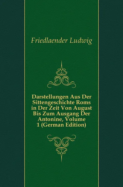 Обложка книги Darstellungen Aus Der Sittengeschichte Roms in Der Zeit Von August Bis Zum Ausgang Der Antonine, Volume 1 (German Edition), Friedlaender Ludwig