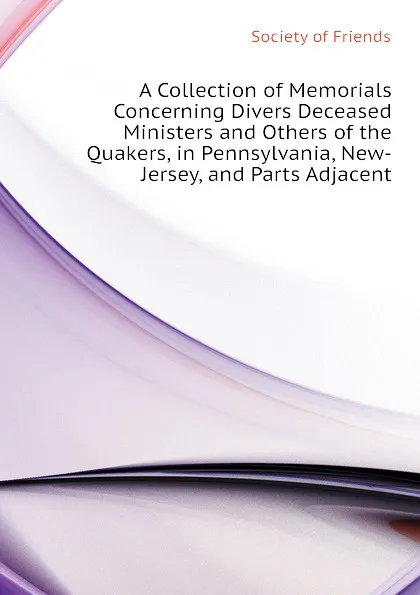 Обложка книги A Collection of Memorials Concerning Divers Deceased Ministers and Others of the  Quakers, in Pennsylvania, New-Jersey, and Parts Adjacent, Society of Friends