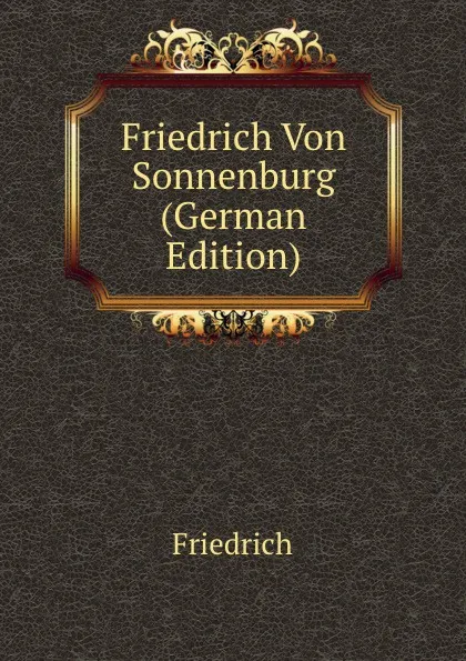 Обложка книги Friedrich Von Sonnenburg (German Edition), Friedrich